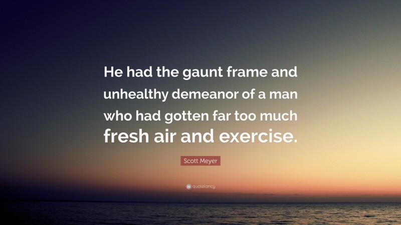 Scott Meyer Quote: “He had the gaunt frame and unhealthy demeanor of a man who had gotten far too much fresh air and exercise.”