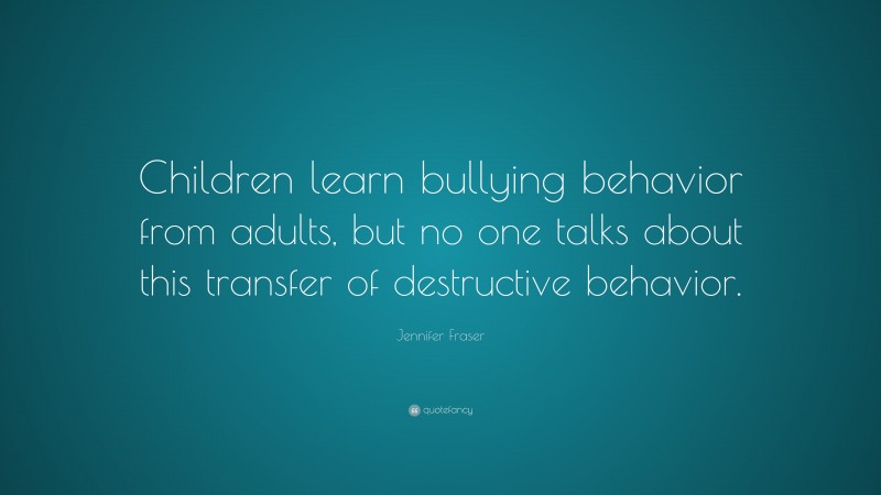 Jennifer Fraser Quote: “Children learn bullying behavior from adults, but no one talks about this transfer of destructive behavior.”