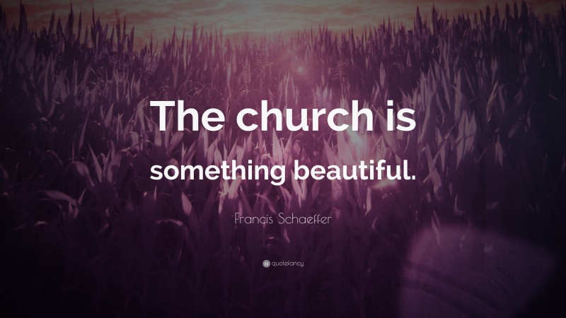 Francis Schaeffer Quote: “The church is something beautiful.”