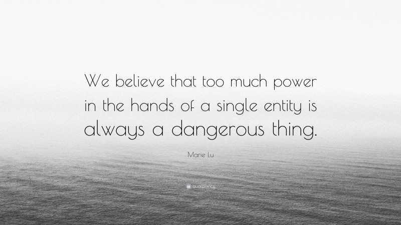 Marie Lu Quote: “We believe that too much power in the hands of a single entity is always a dangerous thing.”