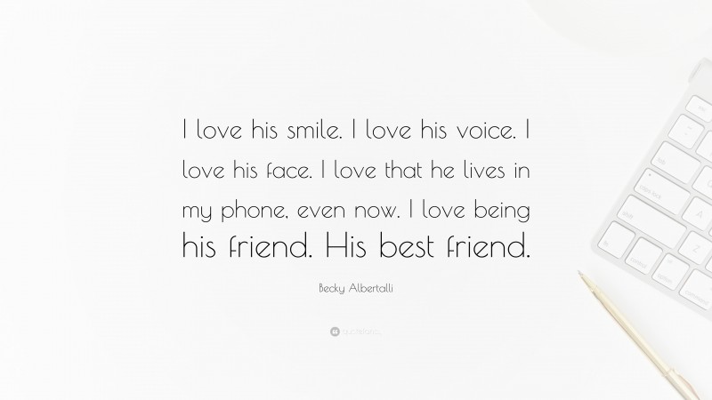 Becky Albertalli Quote: “I love his smile. I love his voice. I love his face. I love that he lives in my phone, even now. I love being his friend. His best friend.”