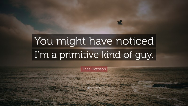 Thea Harrison Quote: “You might have noticed I’m a primitive kind of guy.”