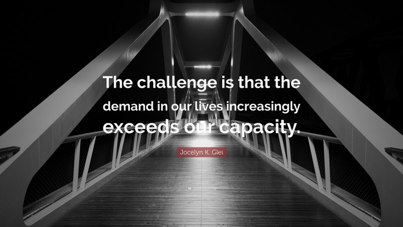 Jocelyn K. Glei Quote: “The challenge is that the demand in our lives increasingly exceeds our capacity.”