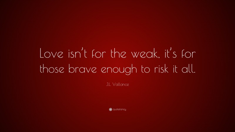 J.L. Vallance Quote: “Love isn’t for the weak, it’s for those brave enough to risk it all.”