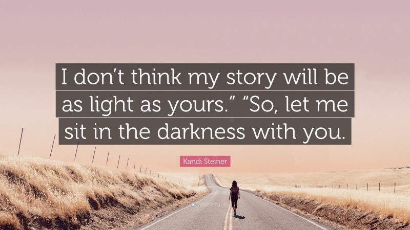 Kandi Steiner Quote: “I don’t think my story will be as light as yours.” “So, let me sit in the darkness with you.”