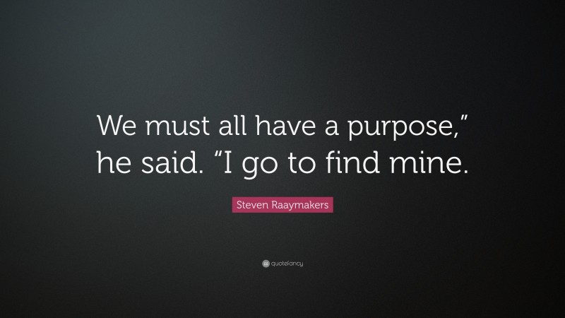 Steven Raaymakers Quote: “We must all have a purpose,” he said. “I go to find mine.”