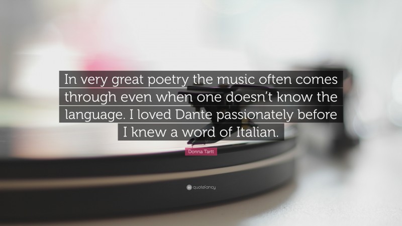 Donna Tartt Quote: “In very great poetry the music often comes through even when one doesn’t know the language. I loved Dante passionately before I knew a word of Italian.”