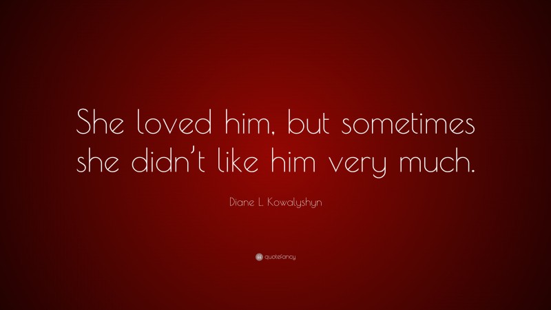Diane L. Kowalyshyn Quote: “She loved him, but sometimes she didn’t like him very much.”