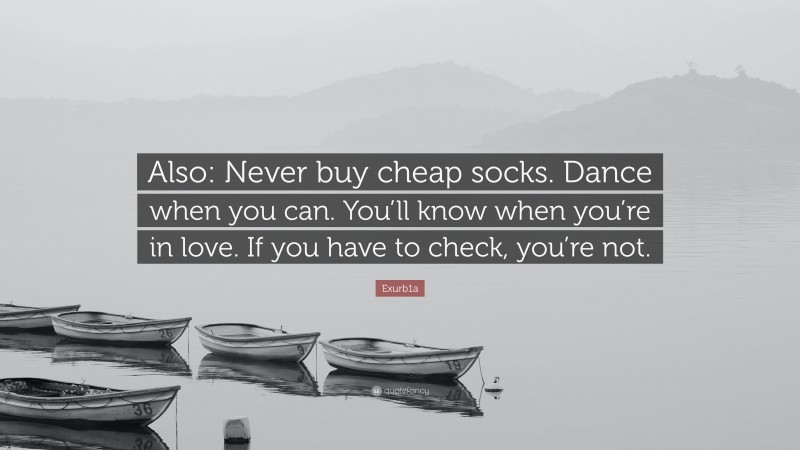 Exurb1a Quote: “Also: Never buy cheap socks. Dance when you can. You’ll know when you’re in love. If you have to check, you’re not.”