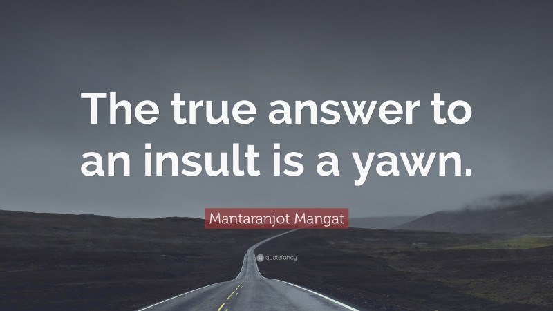 Mantaranjot Mangat Quote: “The true answer to an insult is a yawn.”