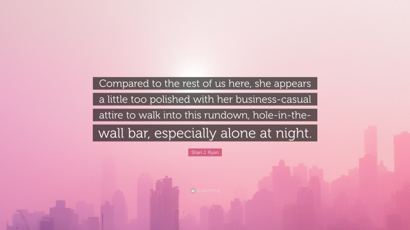 Shari J. Ryan Quote: “Compared to the rest of us here, she appears a little too polished with her business-casual attire to walk into this rundown, hole-in-the-wall bar, especially alone at night.”
