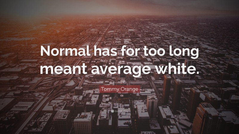 Tommy Orange Quote: “Normal has for too long meant average white.”