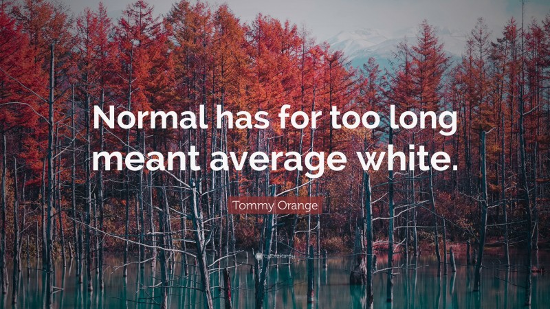 Tommy Orange Quote: “Normal has for too long meant average white.”
