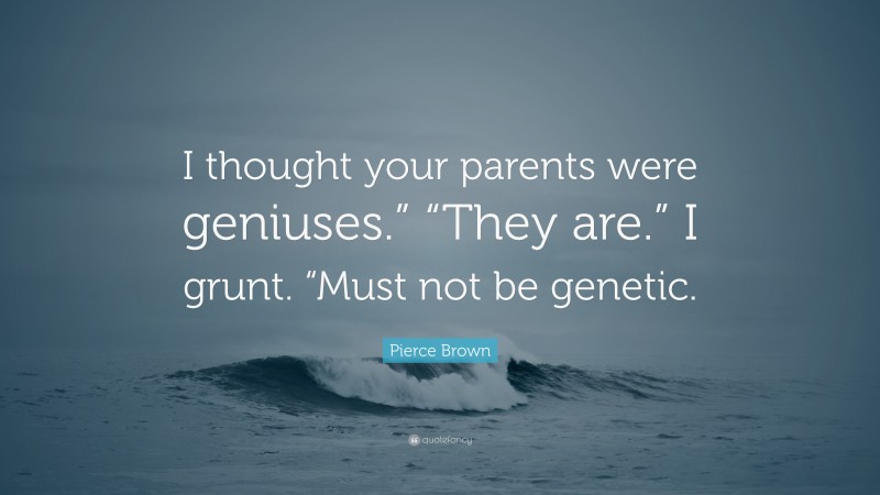Pierce Brown Quote: “I thought your parents were geniuses.” “They are.” I grunt. “Must not be genetic.”