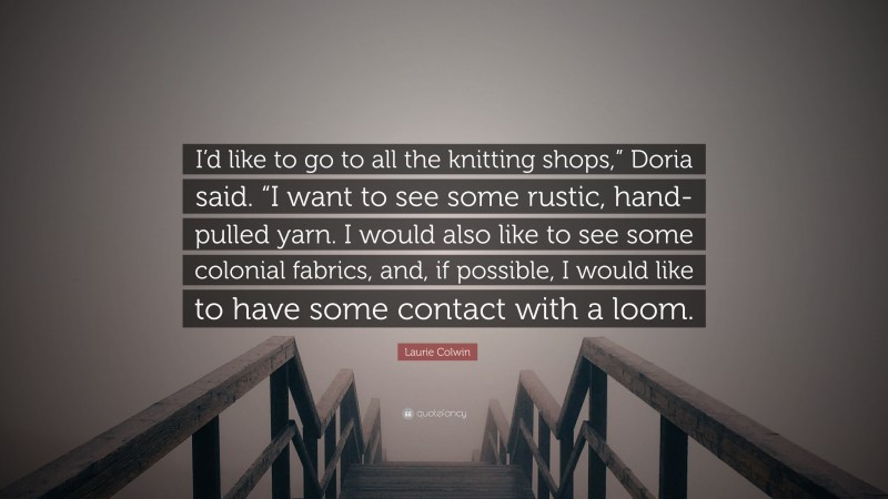 Laurie Colwin Quote: “I’d like to go to all the knitting shops,” Doria said. “I want to see some rustic, hand-pulled yarn. I would also like to see some colonial fabrics, and, if possible, I would like to have some contact with a loom.”