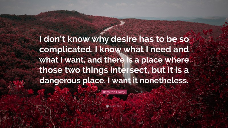 Kameron Hurley Quote: “I don’t know why desire has to be so complicated. I know what I need and what I want, and there is a place where those two things intersect, but it is a dangerous place. I want it nonetheless.”