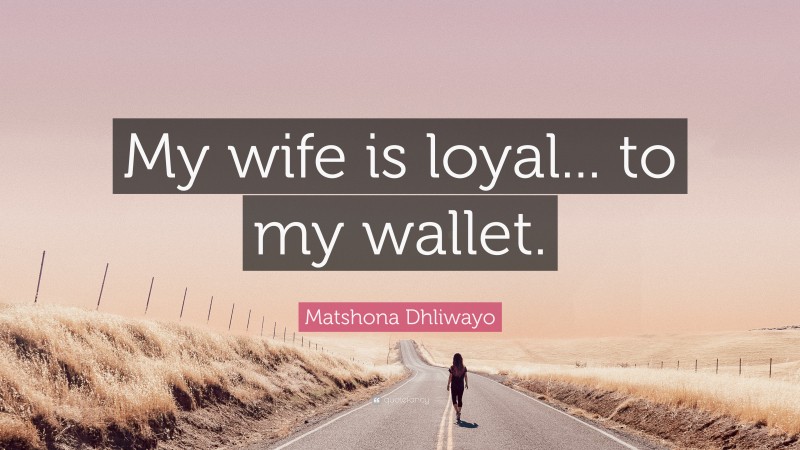 Matshona Dhliwayo Quote: “My wife is loyal... to my wallet.”