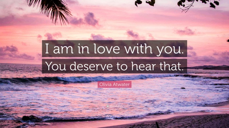 Olivia Atwater Quote: “I am in love with you. You deserve to hear that.”