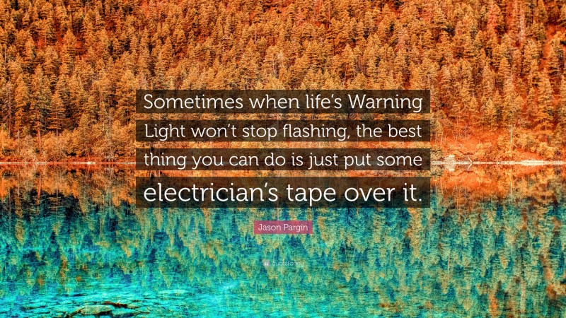 Jason Pargin Quote: “Sometimes when life’s Warning Light won’t stop flashing, the best thing you can do is just put some electrician’s tape over it.”