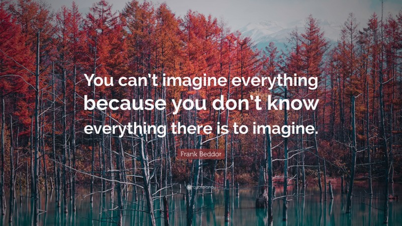 Frank Beddor Quote: “You can’t imagine everything because you don’t know everything there is to imagine.”