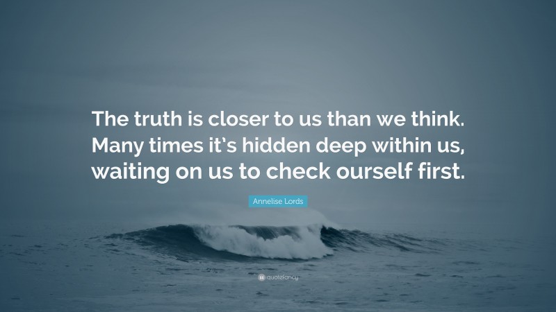 Annelise Lords Quote: “The truth is closer to us than we think. Many times it’s hidden deep within us, waiting on us to check ourself first.”