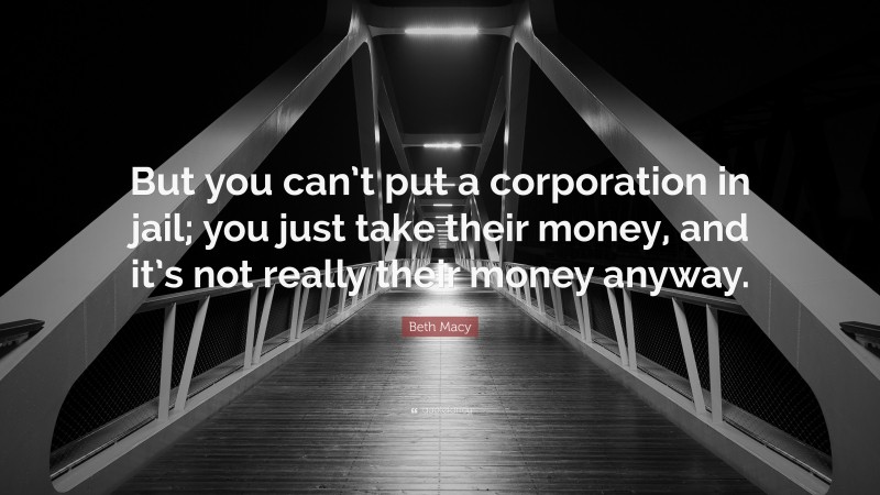 Beth Macy Quote: “But you can’t put a corporation in jail; you just take their money, and it’s not really their money anyway.”