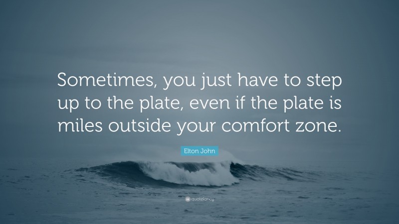 Elton John Quote: “Sometimes, you just have to step up to the plate, even if the plate is miles outside your comfort zone.”