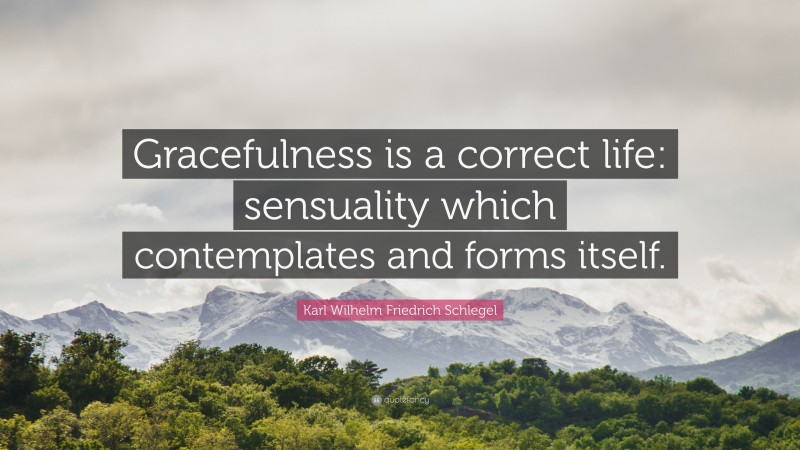 Karl Wilhelm Friedrich Schlegel Quote: “Gracefulness is a correct life: sensuality which contemplates and forms itself.”