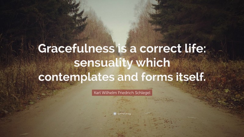 Karl Wilhelm Friedrich Schlegel Quote: “Gracefulness is a correct life: sensuality which contemplates and forms itself.”