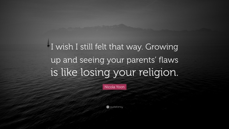 Nicola Yoon Quote: “I wish I still felt that way. Growing up and seeing your parents’ flaws is like losing your religion.”