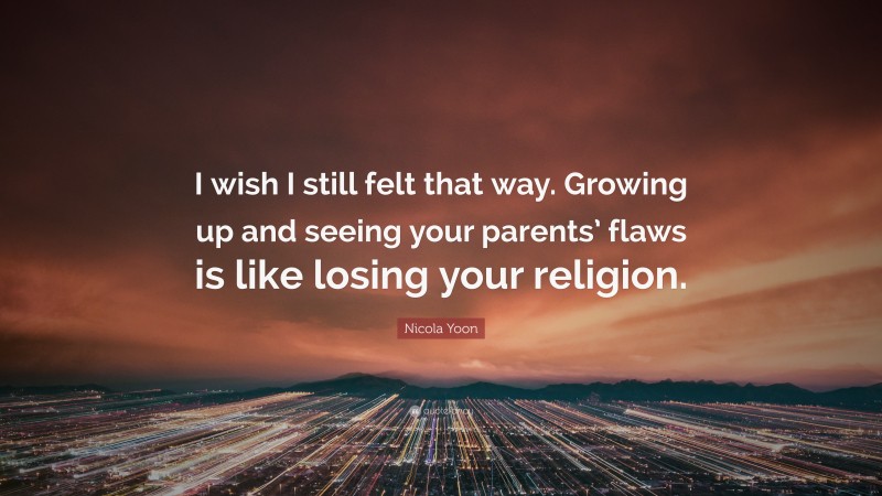 Nicola Yoon Quote: “I wish I still felt that way. Growing up and seeing your parents’ flaws is like losing your religion.”
