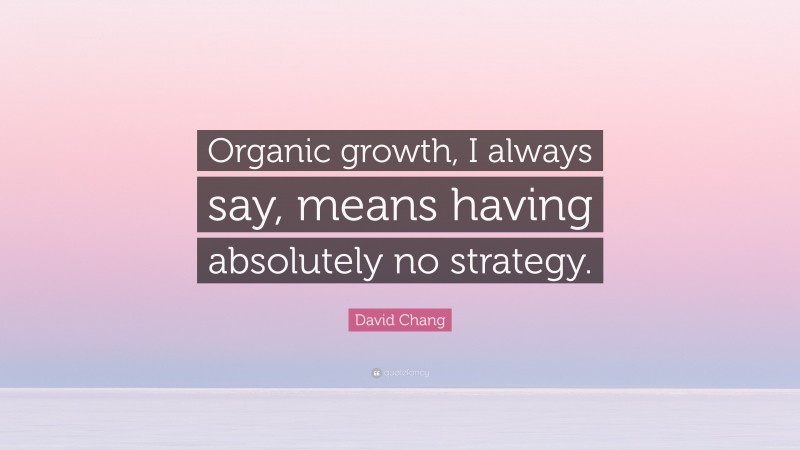 David Chang Quote: “Organic growth, I always say, means having absolutely no strategy.”