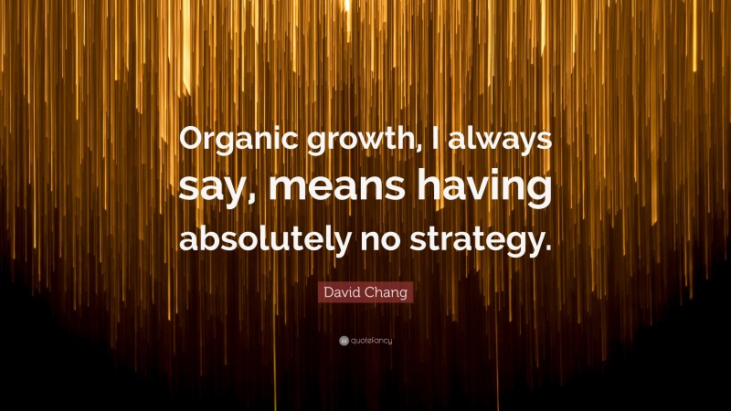 David Chang Quote: “Organic growth, I always say, means having absolutely no strategy.”