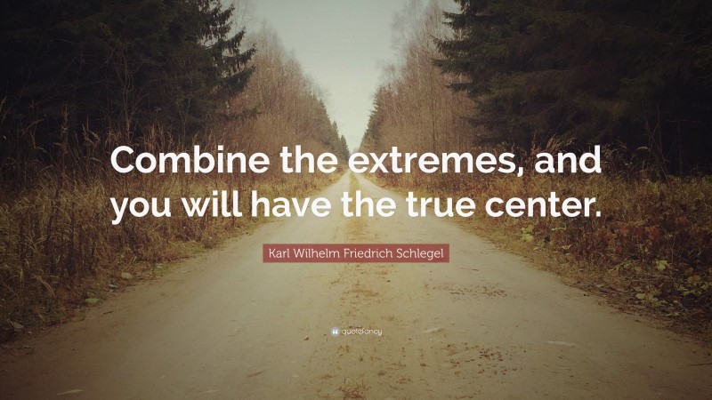 Karl Wilhelm Friedrich Schlegel Quote: “Combine the extremes, and you will have the true center.”