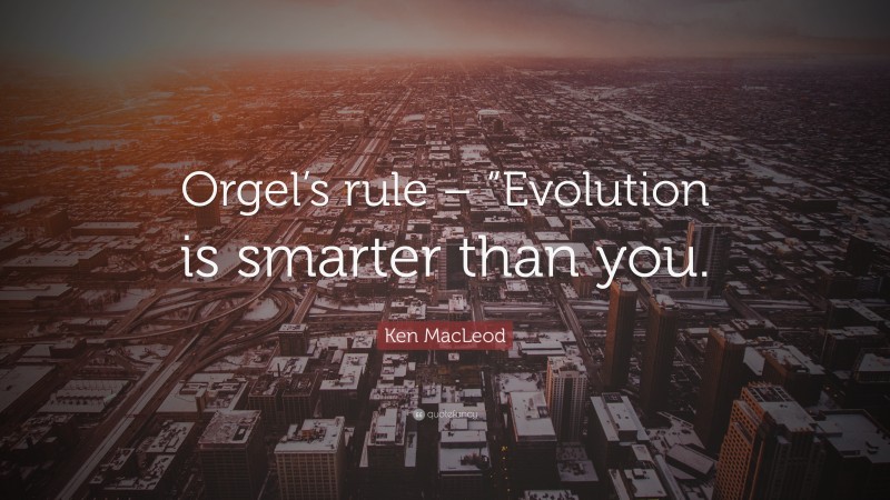 Ken MacLeod Quote: “Orgel’s rule – “Evolution is smarter than you.”