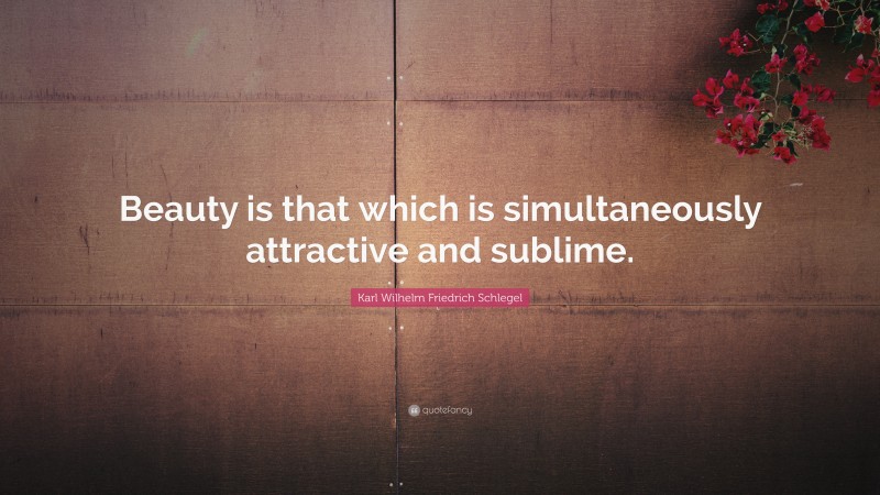 Karl Wilhelm Friedrich Schlegel Quote: “Beauty is that which is simultaneously attractive and sublime.”