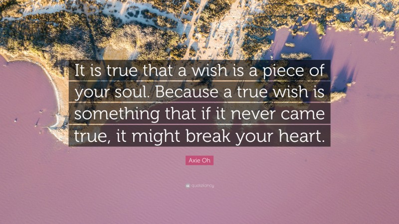 Axie Oh Quote: “It is true that a wish is a piece of your soul. Because a true wish is something that if it never came true, it might break your heart.”