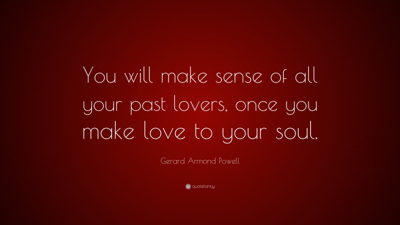 Gerard Armond Powell Quote: “You will make sense of all your past lovers, once you make love to your soul.”