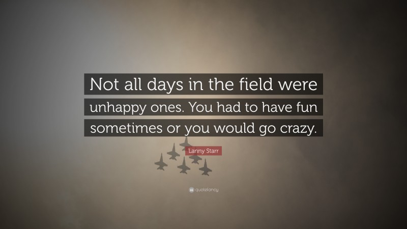 Lanny Starr Quote: “Not all days in the field were unhappy ones. You had to have fun sometimes or you would go crazy.”