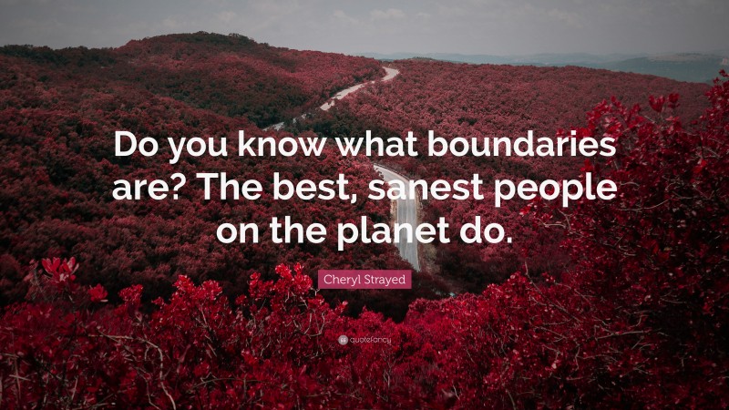 Cheryl Strayed Quote: “Do you know what boundaries are? The best, sanest people on the planet do.”