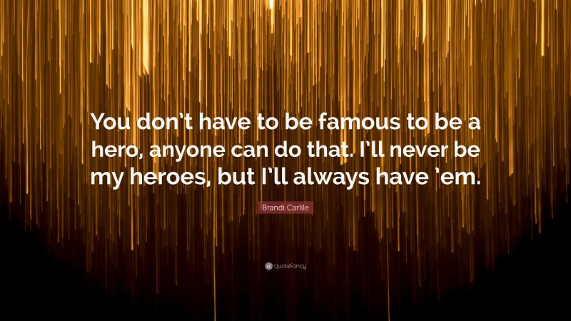 Brandi Carlile Quote: “You don’t have to be famous to be a hero, anyone can do that. I’ll never be my heroes, but I’ll always have ’em.”