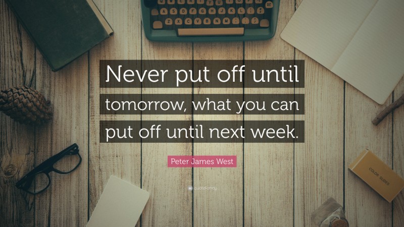 Peter James West Quote: “Never put off until tomorrow, what you can put off until next week.”