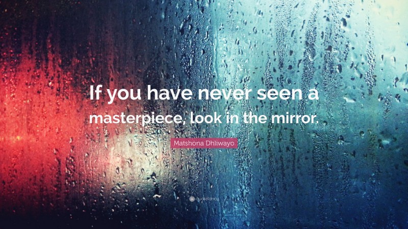 Matshona Dhliwayo Quote: “If you have never seen a masterpiece, look in the mirror.”