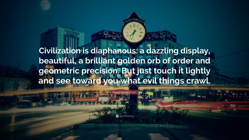 David Grant Urban Quote: “Civilization is diaphanous: a dazzling display, beautiful, a brilliant golden orb of order and geometric precision. But just touch it lightly and see toward you what evil things crawl.”