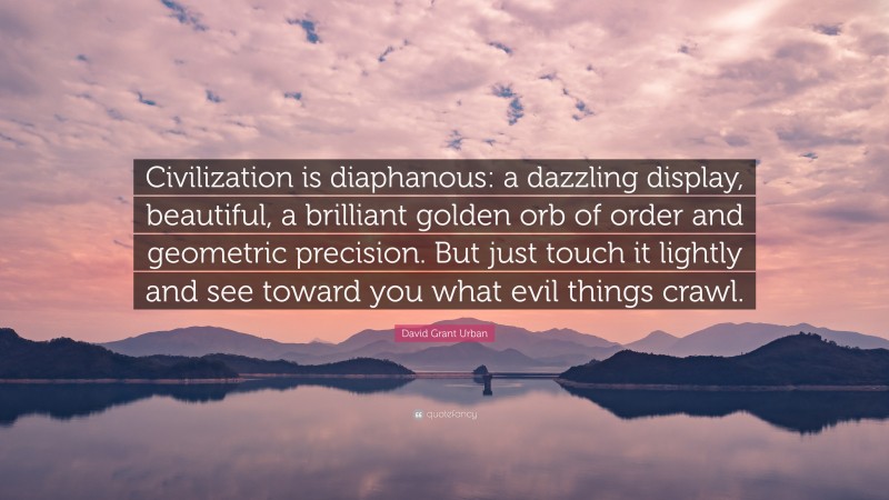 David Grant Urban Quote: “Civilization is diaphanous: a dazzling display, beautiful, a brilliant golden orb of order and geometric precision. But just touch it lightly and see toward you what evil things crawl.”