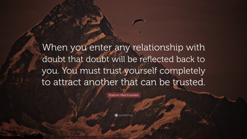 Shalom Melchizedek Quote: “When you enter any relationship with doubt that doubt will be reflected back to you. You must trust yourself completely to attract another that can be trusted.”