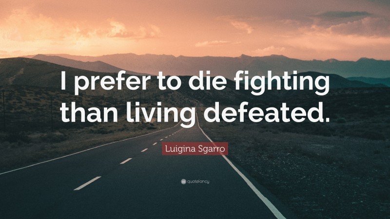 Luigina Sgarro Quote: “I prefer to die fighting than living defeated.”