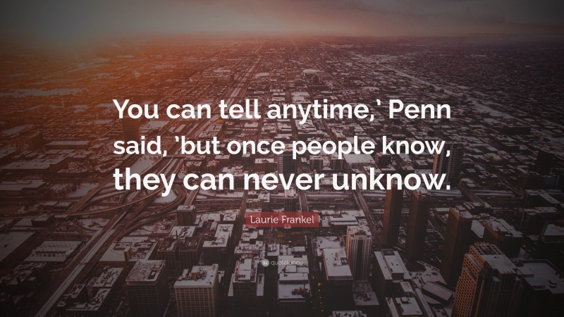 Laurie Frankel Quote: “You can tell anytime,’ Penn said, ’but once people know, they can never unknow.”