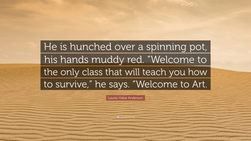 Laurie Halse Anderson Quote: “He is hunched over a spinning pot, his hands muddy red. “Welcome to the only class that will teach you how to survive,” he says. “Welcome to Art.”