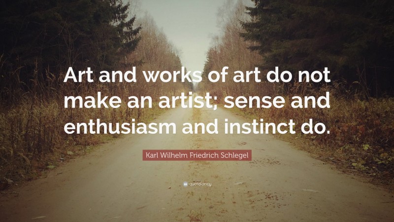 Karl Wilhelm Friedrich Schlegel Quote: “Art and works of art do not make an artist; sense and enthusiasm and instinct do.”